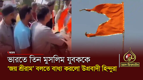 ভারতে তিন মুসলিম যুবককে ‘জয় শ্রীরাম’ বাধ্য করলো উগ্রবাদী হিন্দুরা || আল ফিরদাউস || Al Firdaws