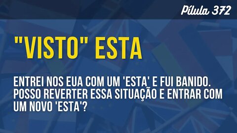 PÍLULA 372 - ENTREI NOS EUA COM UM 'ESTA' E FUI BANIDO POSSO. REVERTER ESSA SITUAÇÃO?