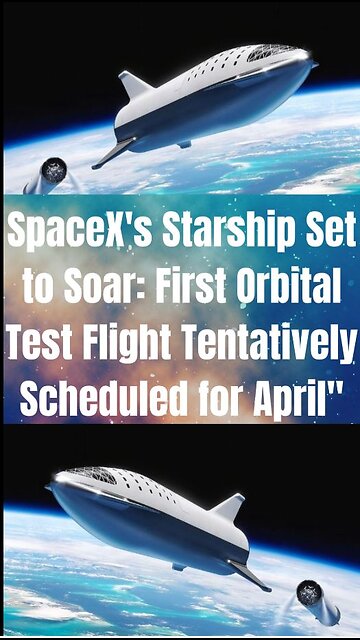 SpaceX's Starship Set to Soar: First Orbital Test Flight Tentatively Scheduled for April"