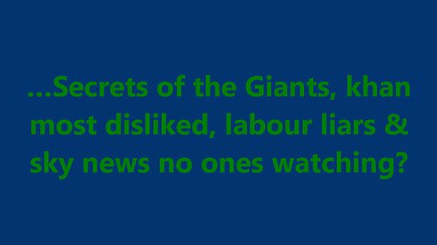 …Secrets of the Giants, khan most disliked, labour liars & sky news no ones watching?