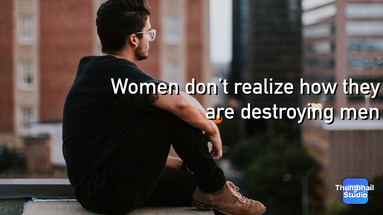 Women don’t realize they are destroying men
