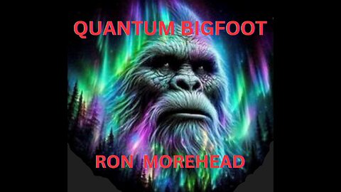 The QUANTUM BIGFOOT ~ RON MOREHEAD