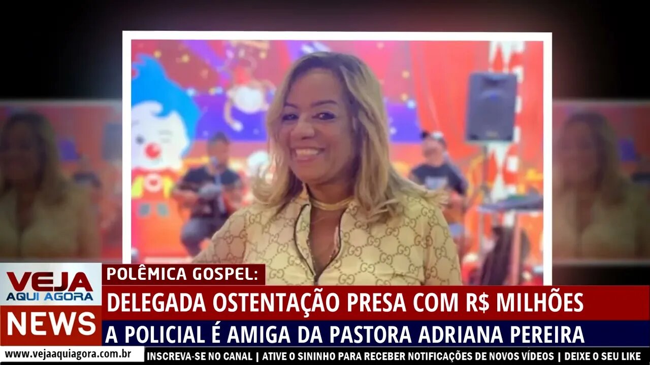 DELEGADA OSTENTAÇÃ QUE FOI PRESA COM QUASE R$ 2 MILHÕES É AMIGA DA PASTORA ADRIANA PEREIRA