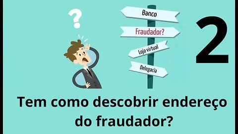 TEM COMO DESCOBRIR NOME E ENDEREÇO DO FRAUDADOR? (PARTE 2)