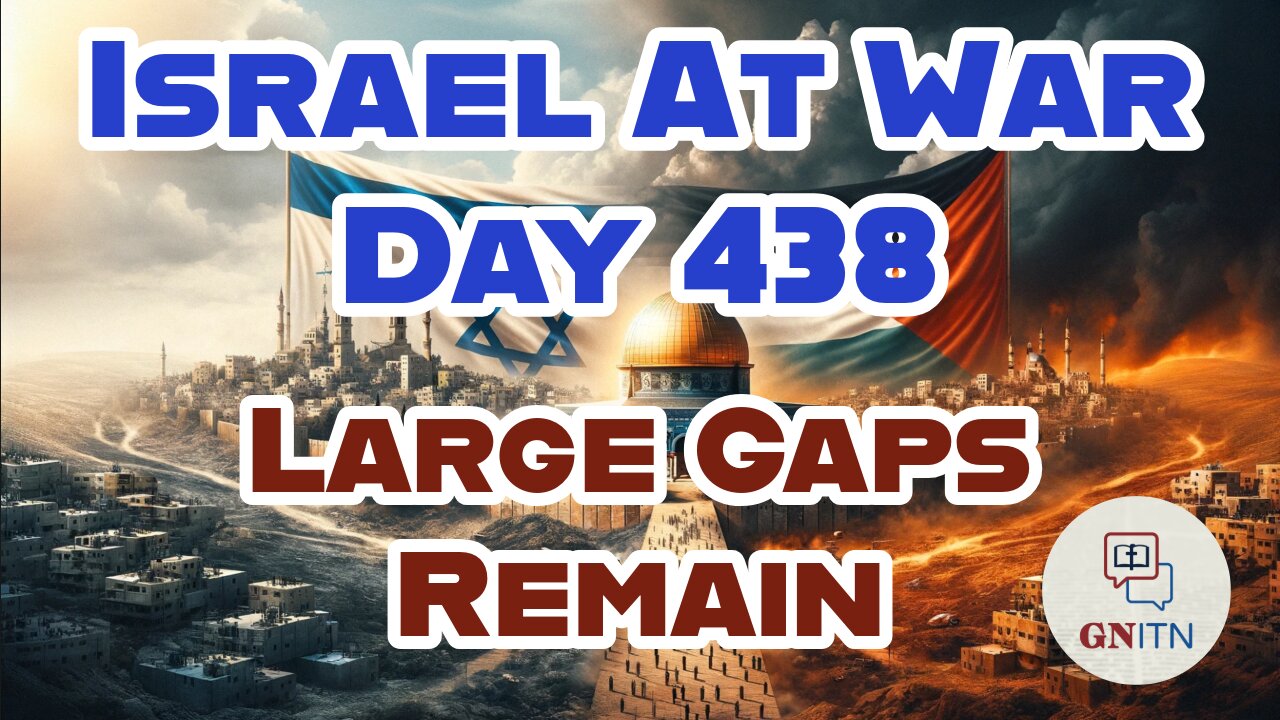 GNITN Special Edition Israel At War Day 438: Large Gaps Remain