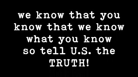 we know that you know that we know what you know so tell U.S. the TRUTH