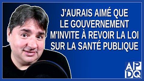 J'aurais aimé que le gouvernement m'invite à revoir la loi sur la santé publique