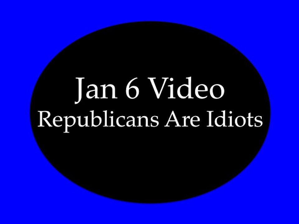 Jan 6 Video: Republicans Are Idiots