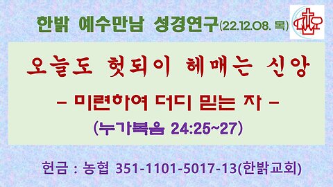 오늘도 헛되이 헤매는 신앙-미련하여 더디 믿는 자(눅24:25~27) (221208 목) [예수만남 성경연구] 한밝모바일교회 김시환 목사