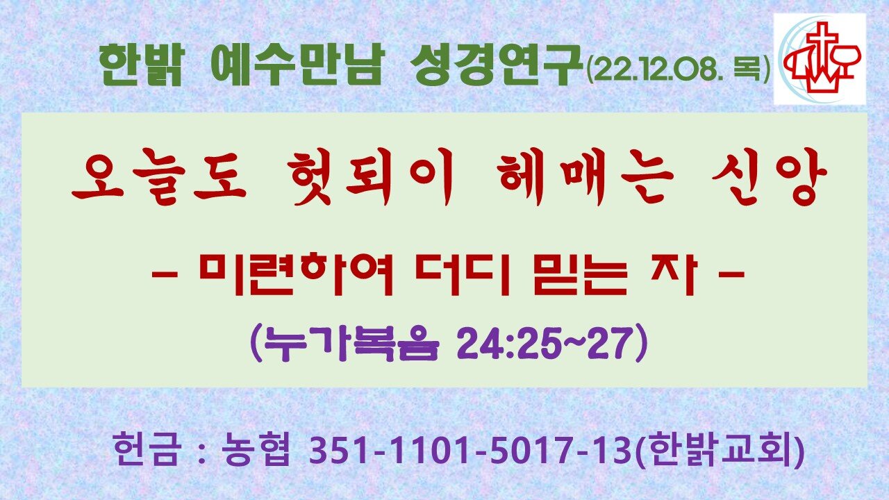 오늘도 헛되이 헤매는 신앙-미련하여 더디 믿는 자(눅24:25~27) (221208 목) [예수만남 성경연구] 한밝모바일교회 김시환 목사