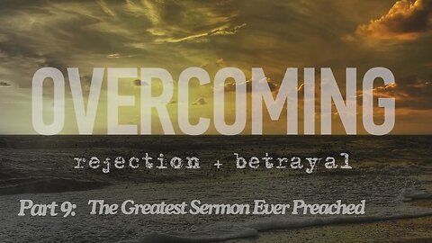 Overcoming rejection + betrayal - Part 9 - The Greatest Sermon Ever Preached