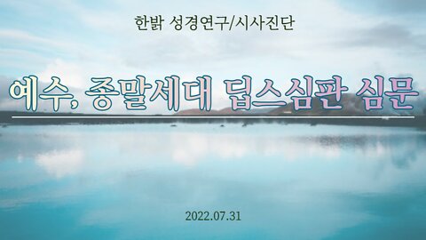 예수, 종말세대 딥스심판 심문 [한밝 성경연구/시사진단] 220731(일) 한밝모바일교회