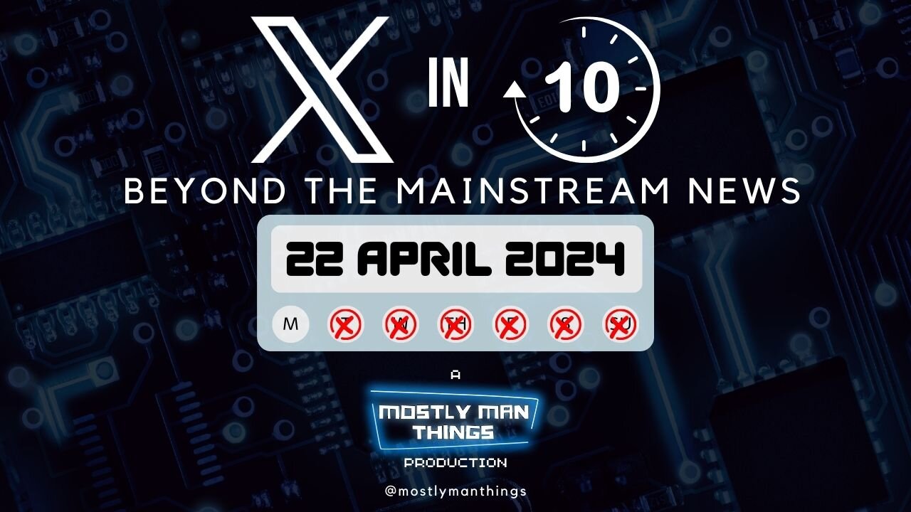 22 April 2024 - X in Ten - Beyond the Mainstream News