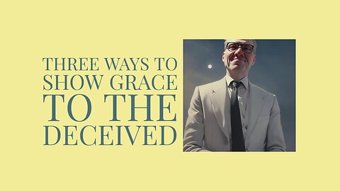 Three Ways to Show Grace to the Deceived