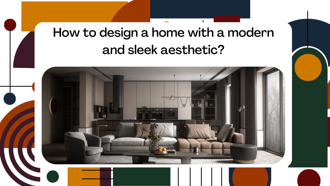 How to design a home with a modern and sleek aesthetic?