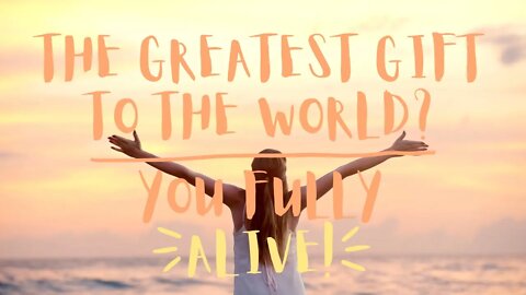 The Greatest Gift to the World? YOU FULLY ALIVE.