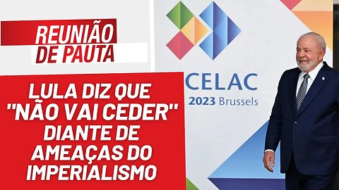 Lula diz que "não vai ceder" diante de ameaças do imperialismo - Reunião de Pauta nº 1242 - 19/7/23