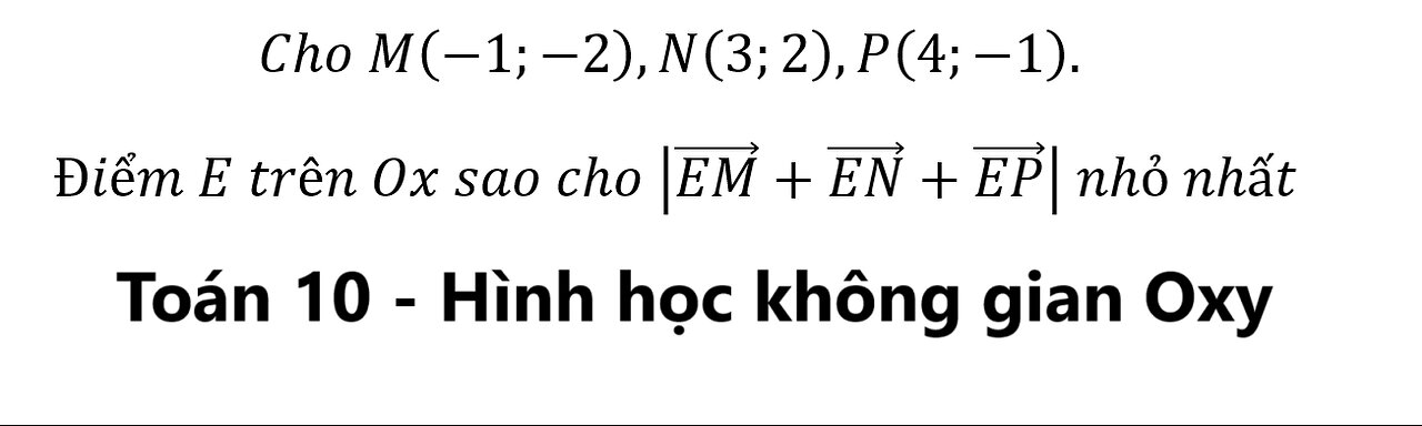 Toán 10: Cho M(-1;-2),N(3;2),P(4;-1). Điểm trên Ox sao cho |(EM) ⃗+(EN) ⃗+(EP) ⃗ | nhỏ nhất