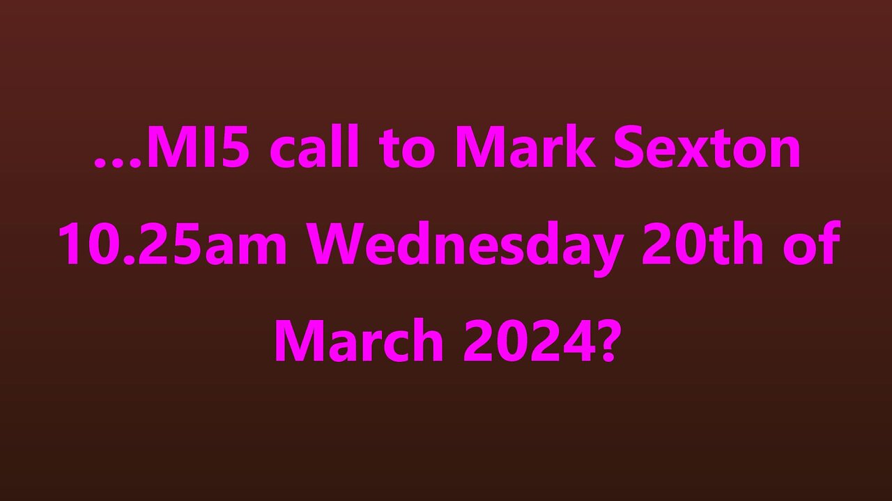 …MI5 call to Mark Sexton 10.25am Wednesday 20th of March 2024?