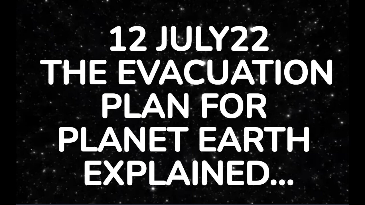 12JUL22: THE EVACUATION PLAN FOR PLANET EARTH EXPLAINED....