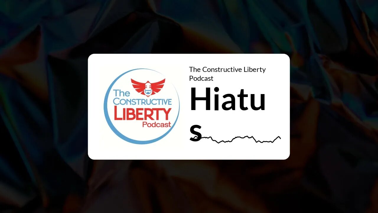 The Constructive Liberty Podcast - Hiatus