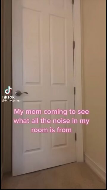 My mom coming in the room to see what the noise is
