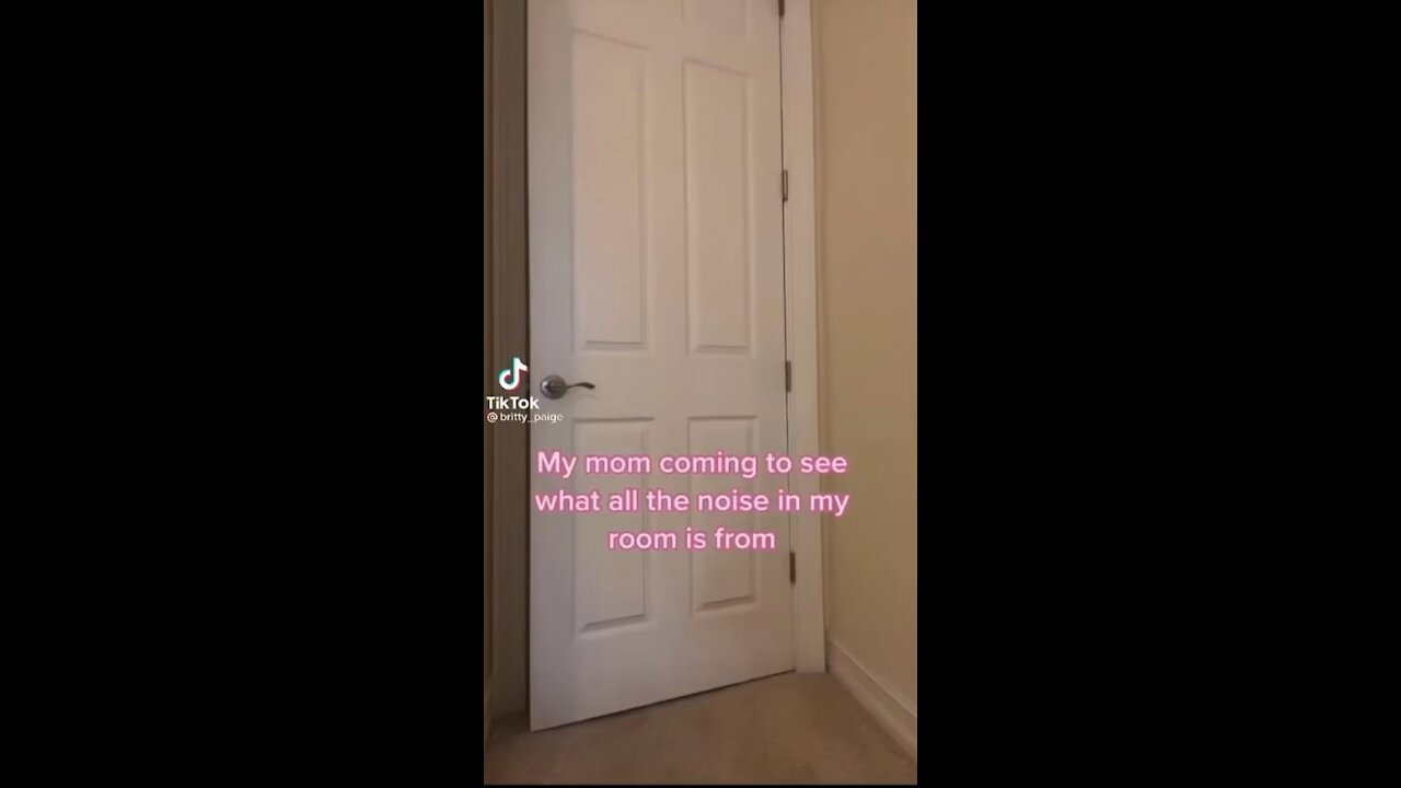 My mom coming in the room to see what the noise is