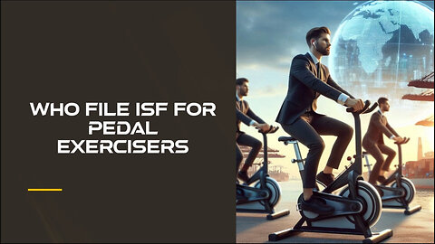 Demystifying ISF Filing for Pedal Exercisers: What Importers Need to Know!