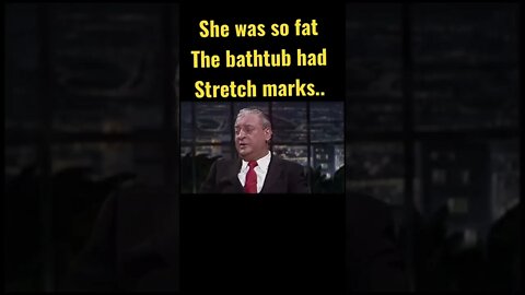 Rodney Dangerfield - She was so fat the bathtub had stretch marks…..