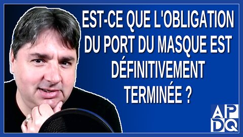 Est-ce que l'obligation du port du masque est définitivement terminée