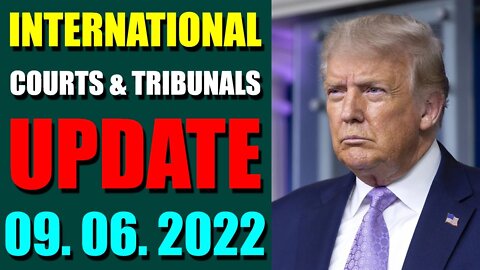 INTERNATIONAL COURTS & TRIBUNALS UPDATE (SEP 06, 2022) - TRUMP NEWS