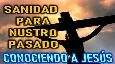 SANIDAD PARA NUESTRO PASADO CONOCIENDO A JESÚS