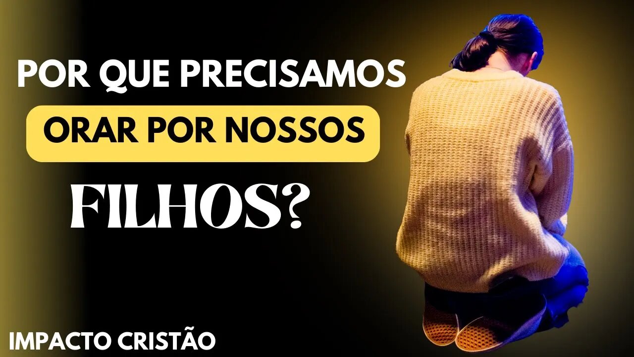 POR QUE DEVO ORAR PELOS MEUS FILHOS? IMPACTO CRISTÃO - MÃES DE JOELHOS , FILHOS DE PÉ