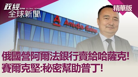 俄國營阿爾法銀行賣給哈薩克! 賽爾克堅:秘密幫助普丁!｜@政經全球新聞（精華版）｜2022.04.28