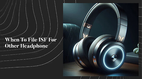 Navigating ISF Filing for Other Headphones: Timelines, Requirements and Tips