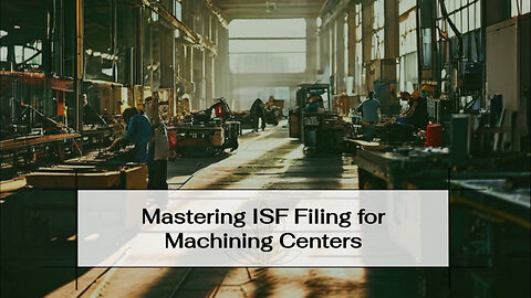Demystifying ISF Filing for a Machining Center: The Role of Customs Brokerage