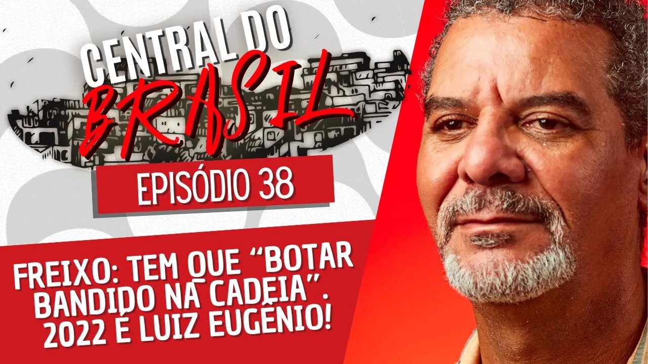 Freixo: tem que “botar bandido na cadeia”. 2022 é Luiz Eugênio! - Central do Brasil nº 38 - 18/08/22