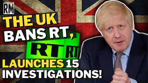 The UK Bans RT, Launches 15! Investigations