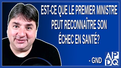 Est-ce que le premier ministre peut reconnaître son échec en santé? Demande GND