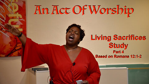 An Act Of Worship: Living Sacrifice Series #4 based on Romans 12:1-2