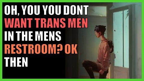 oh, you you dont want trans men in the mens restroom? ok then