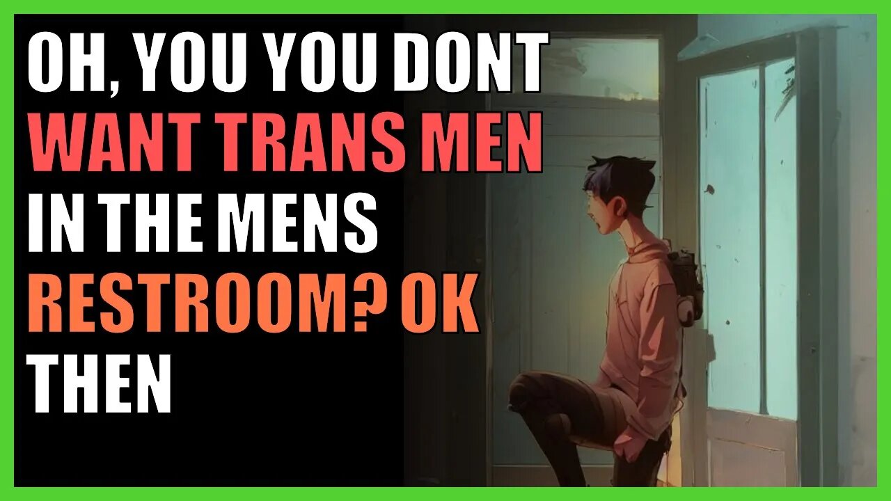 oh, you you dont want trans men in the mens restroom? ok then