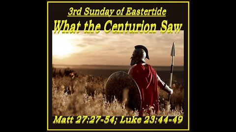 3rd Sunday of Eastertide: What the Centurion Saw (sermon at 24:25)