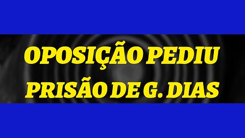 PROTOCOLADO PEDIDO DE PRISÃO DE G. DIAS PELA OPOSIÇÃO.