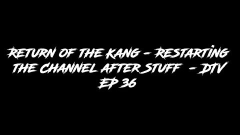 Return of the Kang - Restarting the Channel after Stuff - DTV EP 36