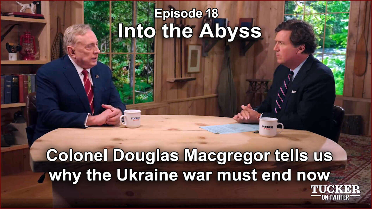 TUCKER CARLSON - INTO TO ABYSS - (Ep 18) - Colonel Douglas Macgregor Interview