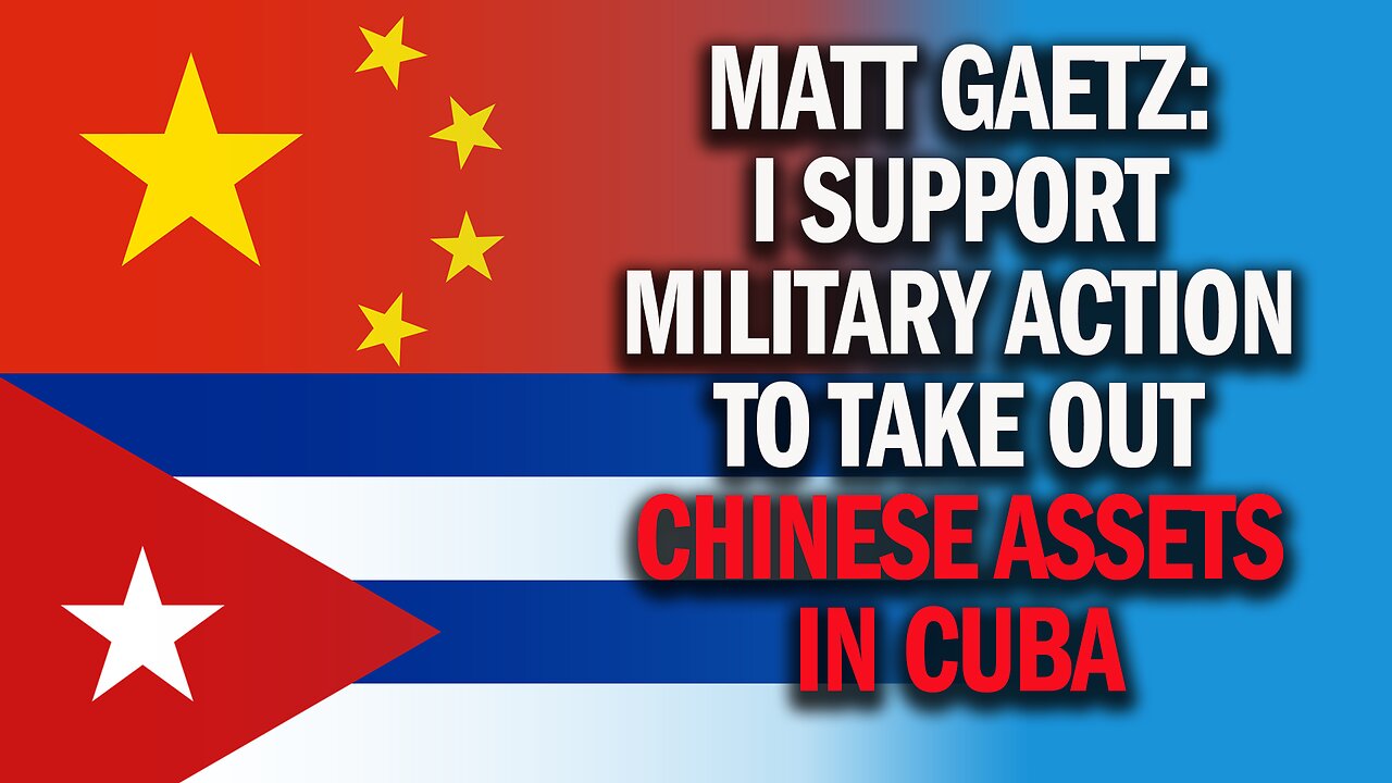 Matt Gaetz: I Support Military Action To Take Out Chinese Assets in Cuba