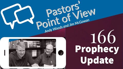 Pastors Point of View (PPOV) no. 166. Prophecy Update. Drs. Jim McGowan & Andy Woods.