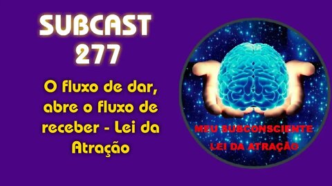 SUBCAST 277 - O fluxo de dar, abre o fluxo de receber - Lei da Atração