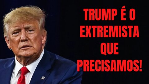 TRUMP É O EXTREMISTA QUE PRECISAMOS!